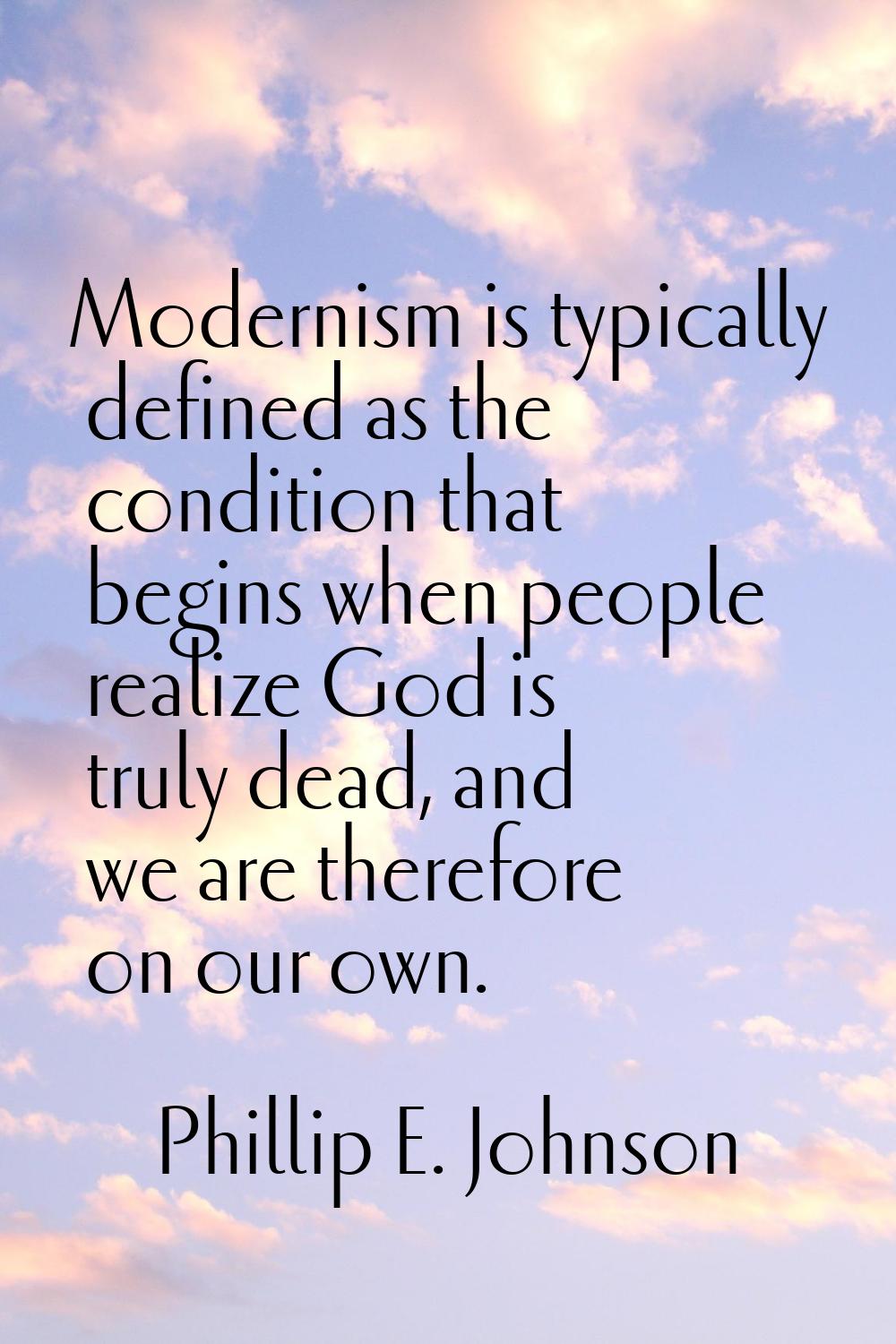 Modernism is typically defined as the condition that begins when people realize God is truly dead, 