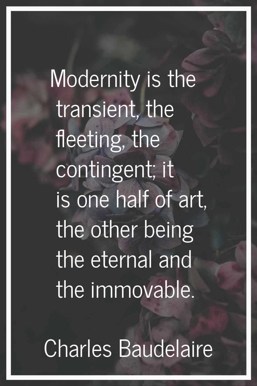 Modernity is the transient, the fleeting, the contingent; it is one half of art, the other being th