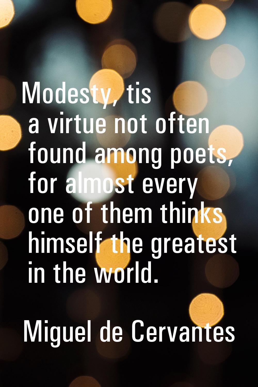 Modesty, tis a virtue not often found among poets, for almost every one of them thinks himself the 