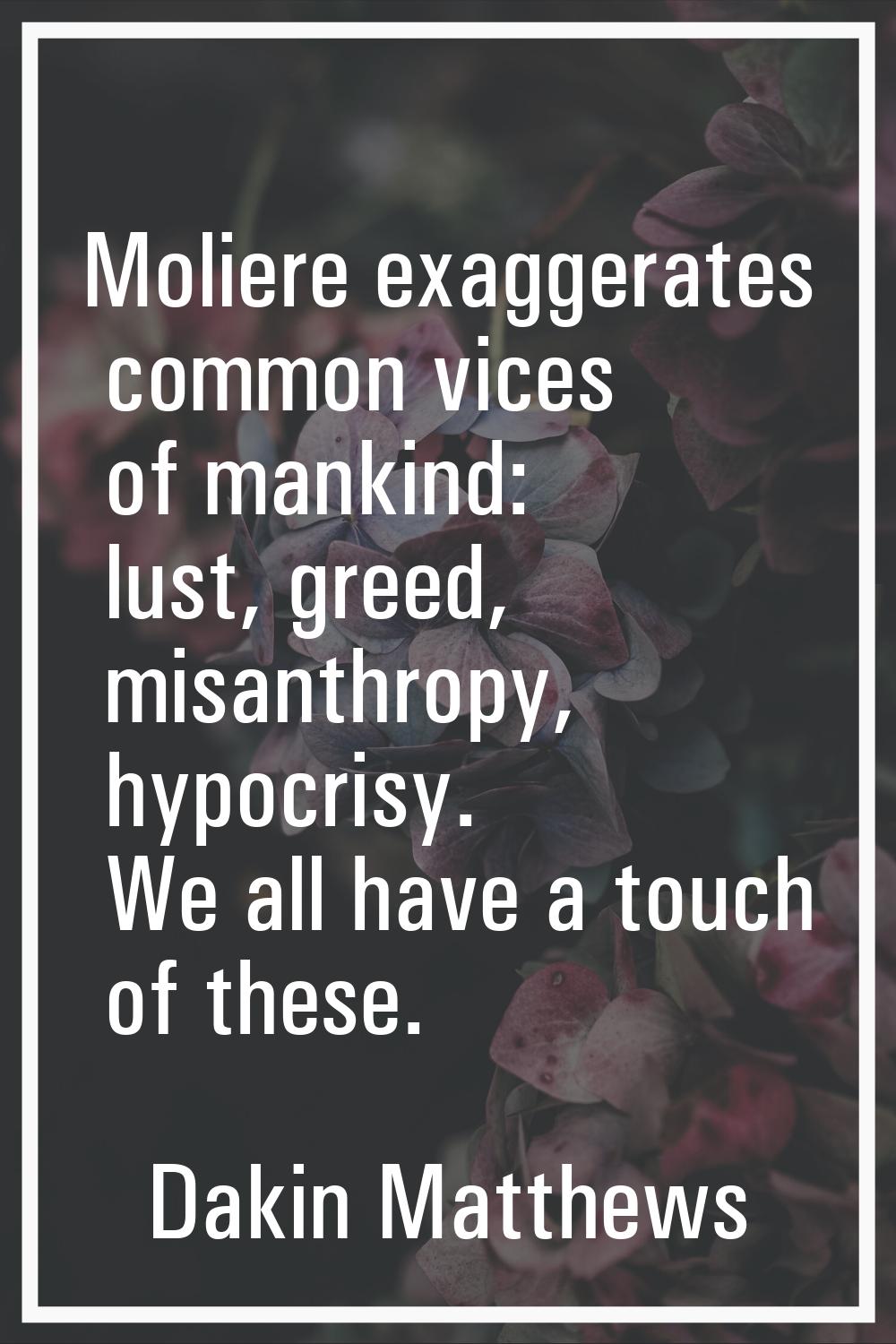 Moliere exaggerates common vices of mankind: lust, greed, misanthropy, hypocrisy. We all have a tou