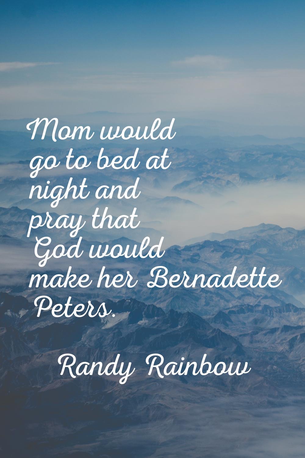 Mom would go to bed at night and pray that God would make her Bernadette Peters.