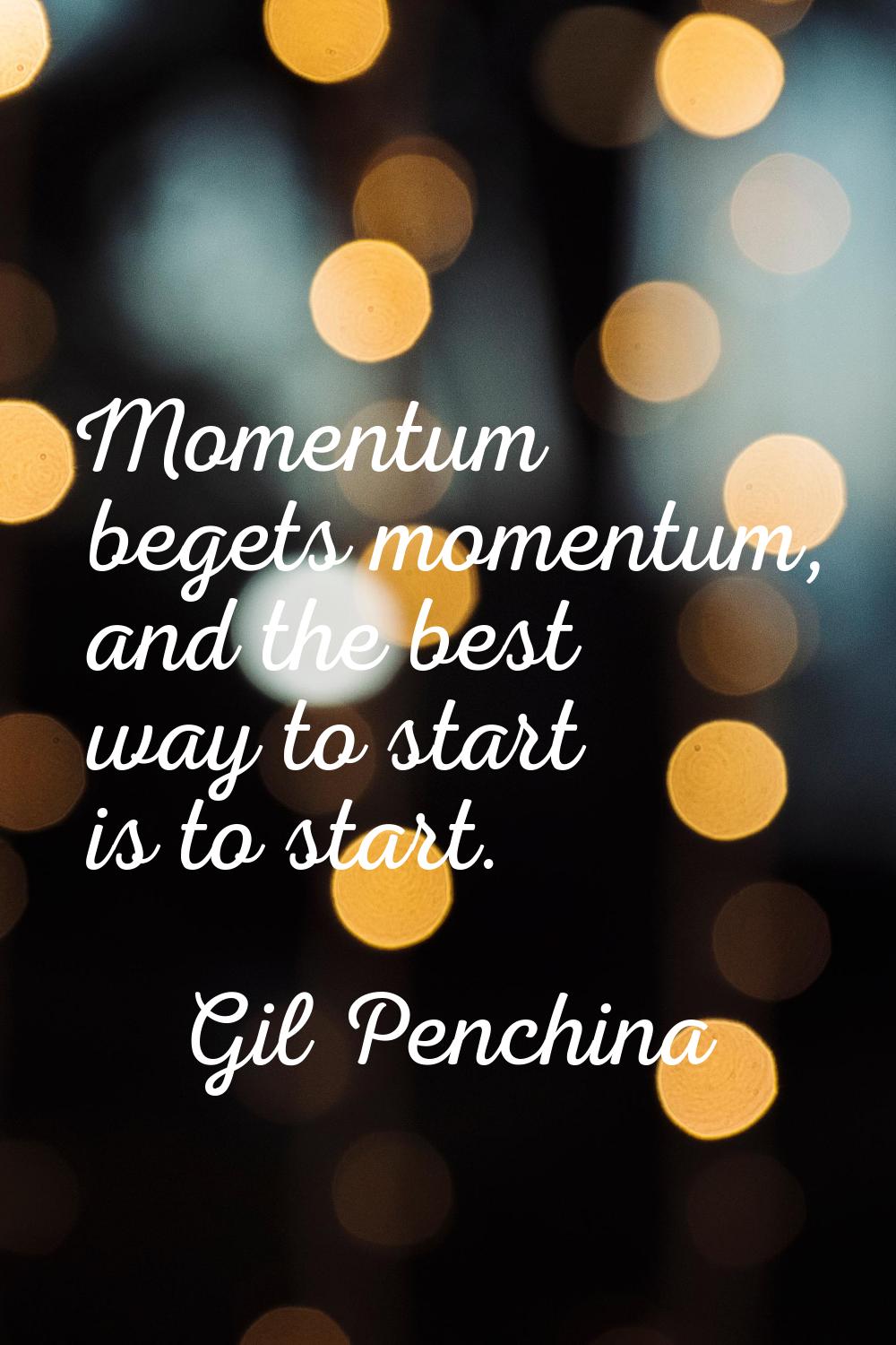 Momentum begets momentum, and the best way to start is to start.