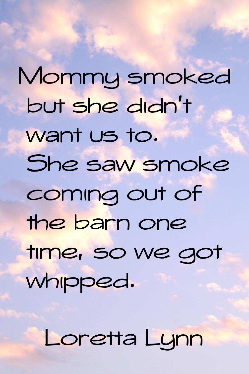 Mommy smoked but she didn't want us to. She saw smoke coming out of the barn one time, so we got wh