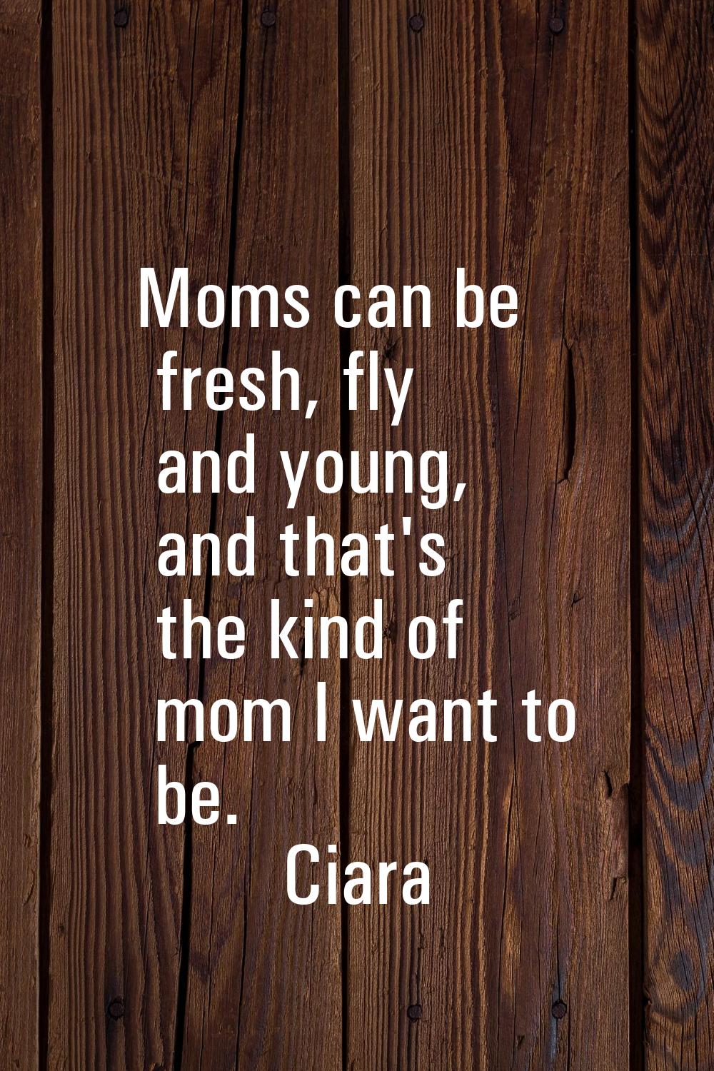Moms can be fresh, fly and young, and that's the kind of mom I want to be.
