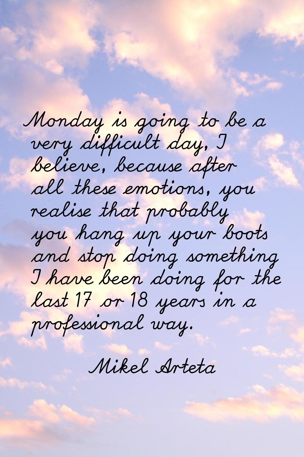 Monday is going to be a very difficult day, I believe, because after all these emotions, you realis