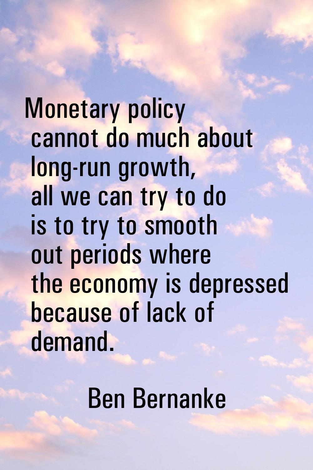 Monetary policy cannot do much about long-run growth, all we can try to do is to try to smooth out 