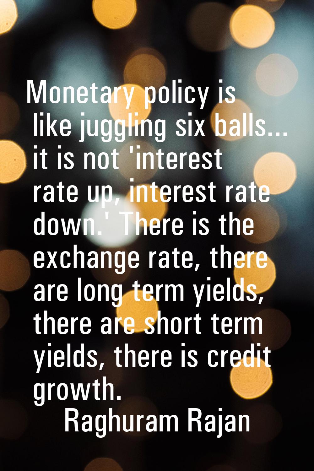 Monetary policy is like juggling six balls... it is not 'interest rate up, interest rate down.' The