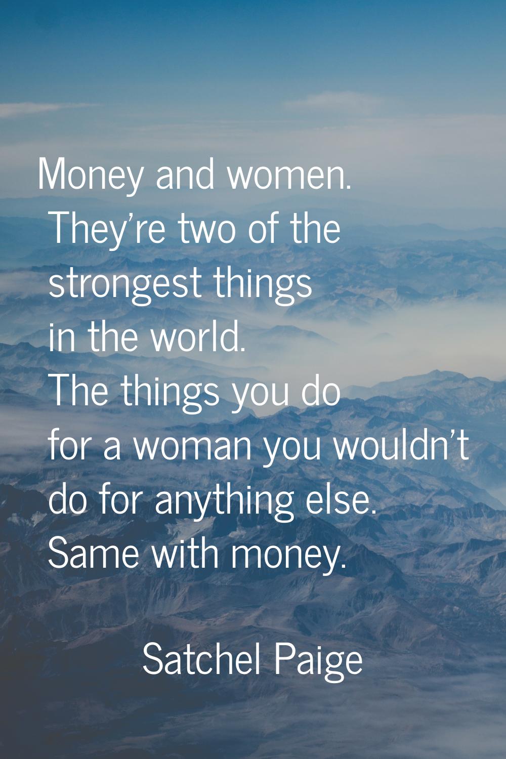Money and women. They're two of the strongest things in the world. The things you do for a woman yo