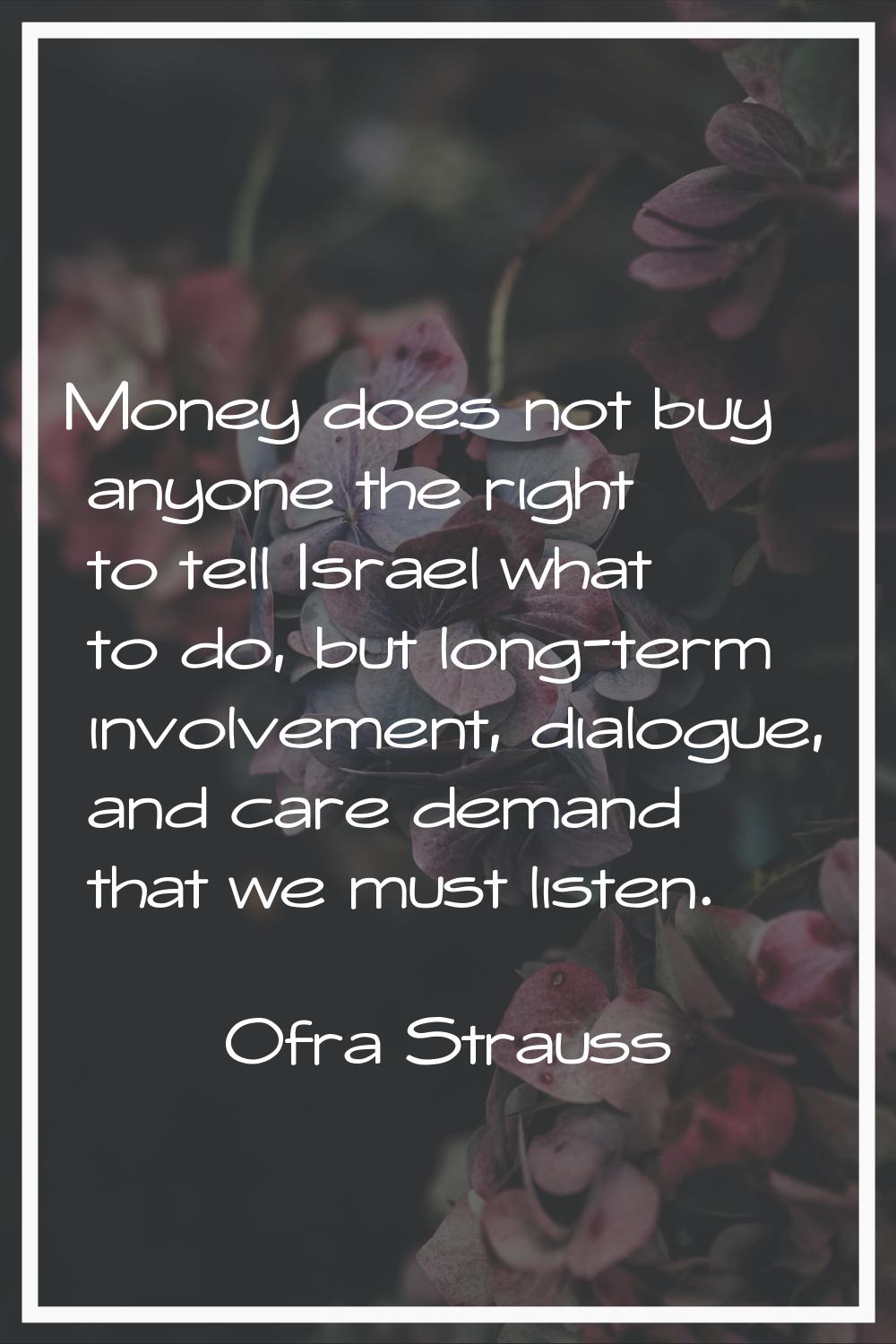 Money does not buy anyone the right to tell Israel what to do, but long-term involvement, dialogue,