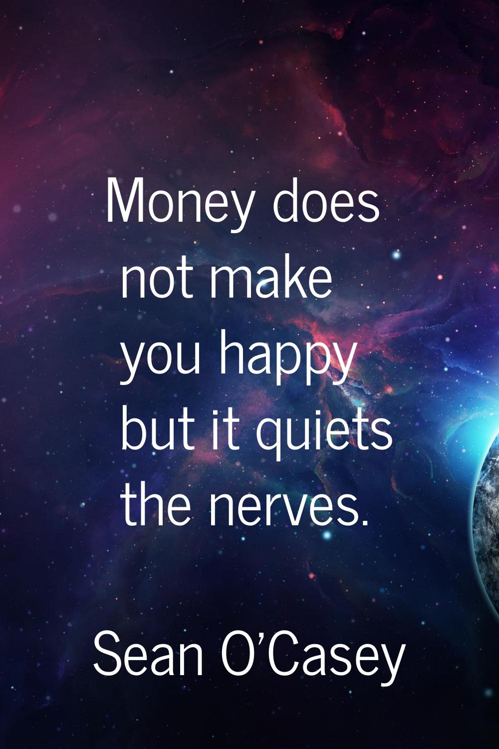 Money does not make you happy but it quiets the nerves.