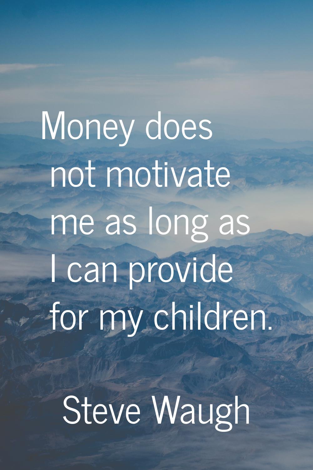 Money does not motivate me as long as I can provide for my children.