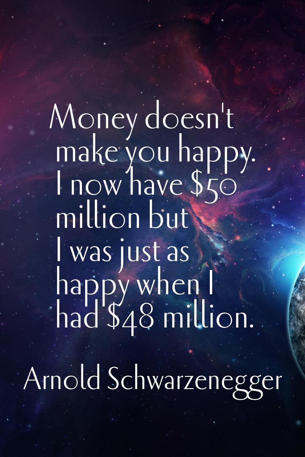 Money doesn't make you happy. I now have $50 million but I was just as happy when I had $48 million