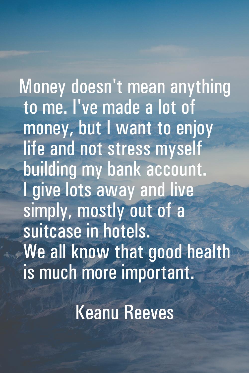 Money doesn't mean anything to me. I've made a lot of money, but I want to enjoy life and not stres