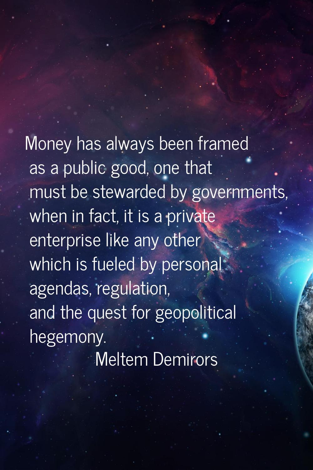 Money has always been framed as a public good, one that must be stewarded by governments, when in f