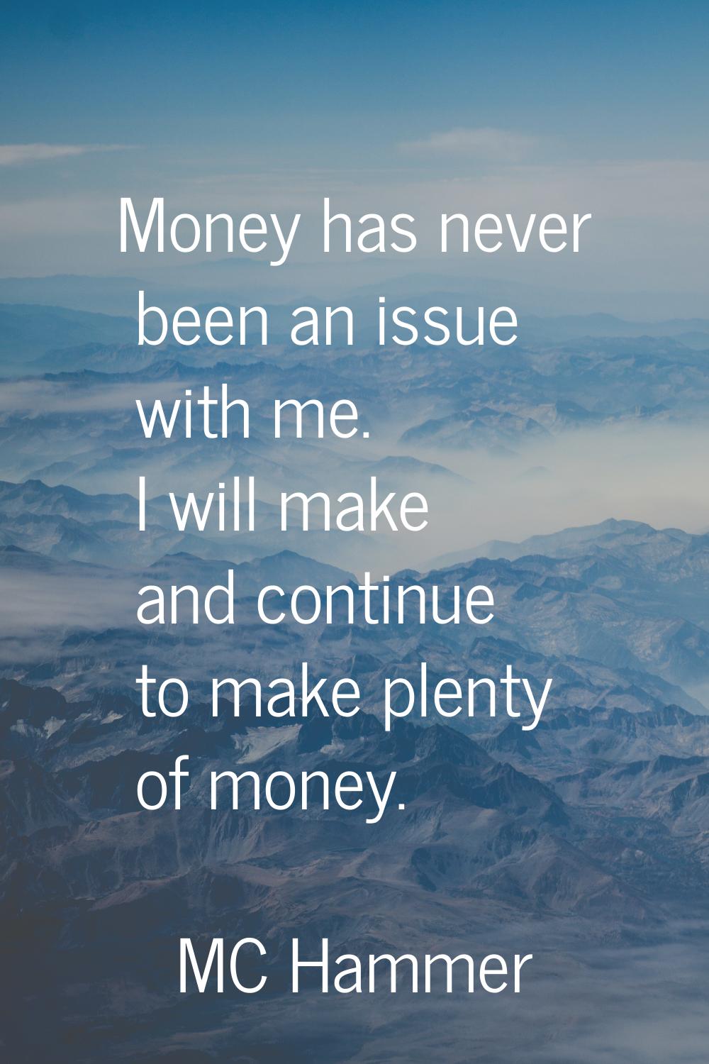 Money has never been an issue with me. I will make and continue to make plenty of money.