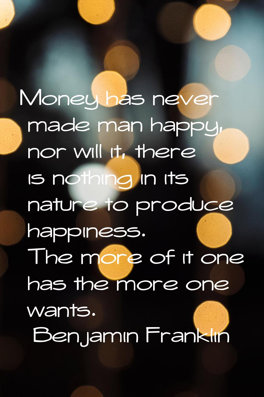 Money has never made man happy, nor will it, there is nothing in its nature to produce happiness. T