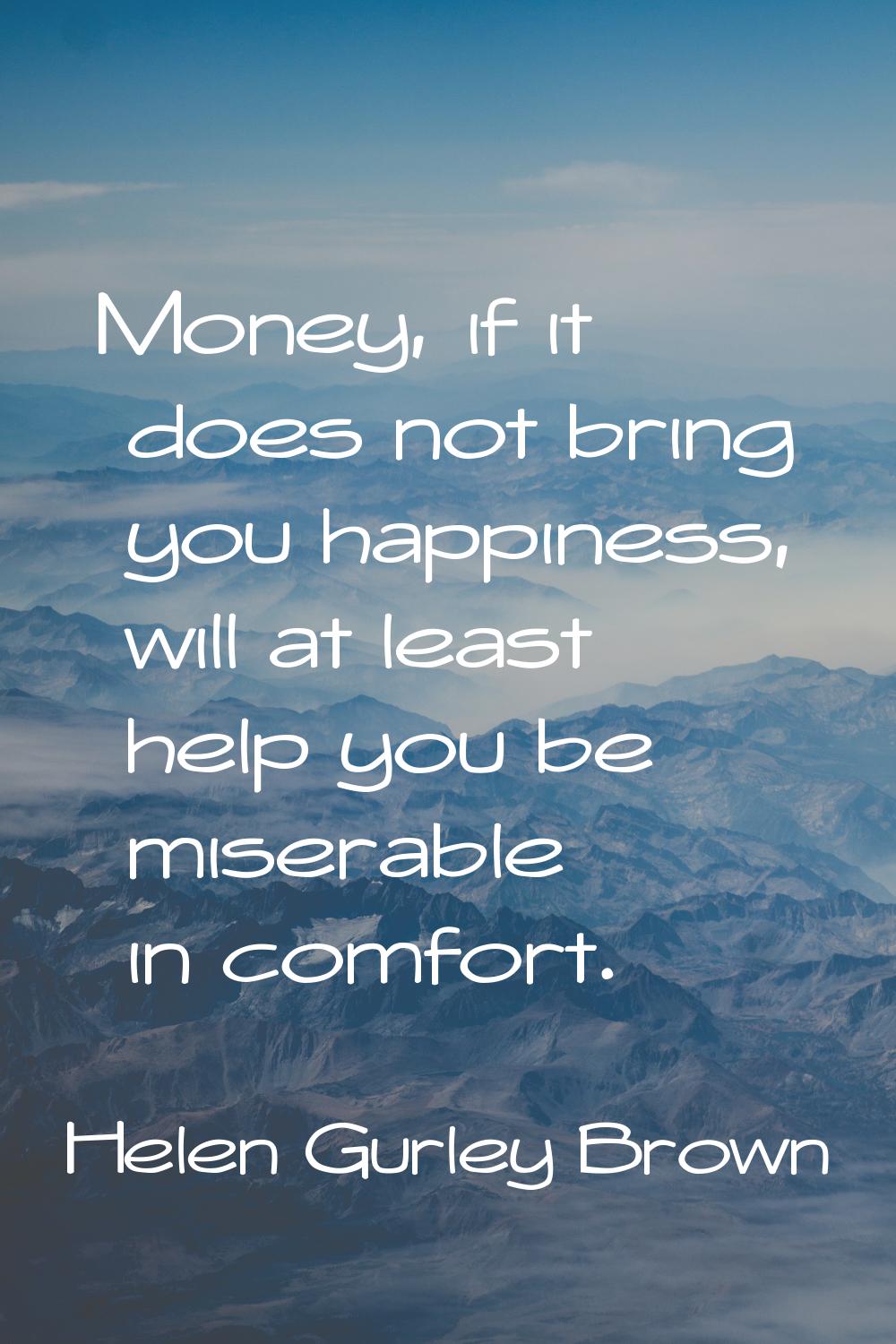 Money, if it does not bring you happiness, will at least help you be miserable in comfort.