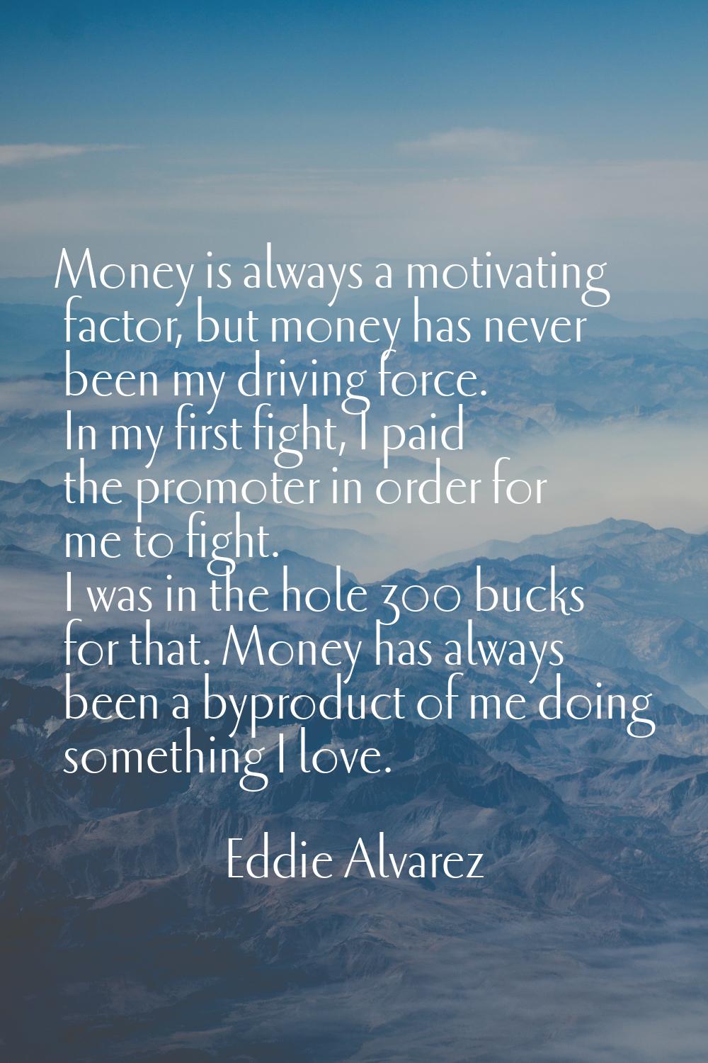 Money is always a motivating factor, but money has never been my driving force. In my first fight, 