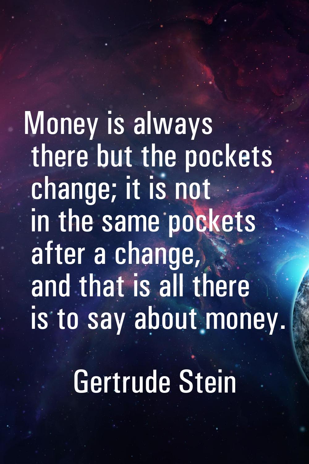 Money is always there but the pockets change; it is not in the same pockets after a change, and tha