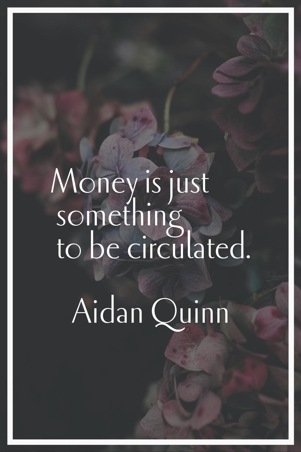 Money is just something to be circulated.