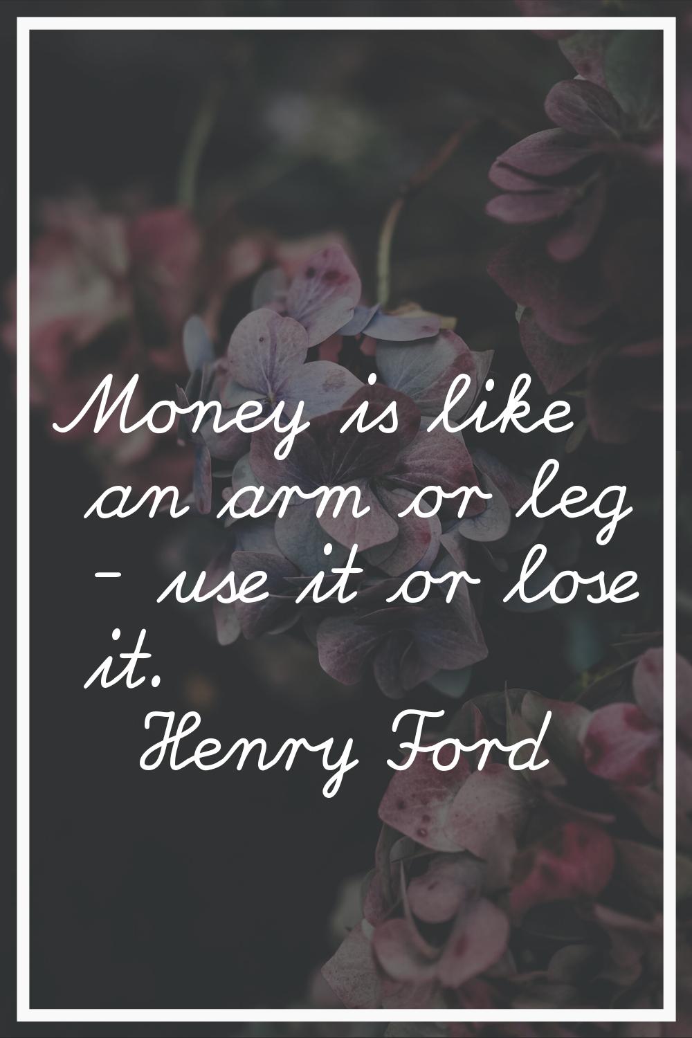 Money is like an arm or leg - use it or lose it.
