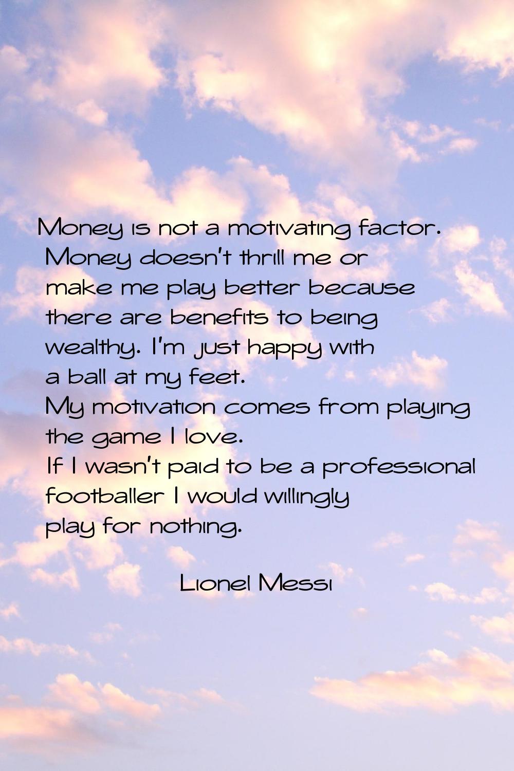 Money is not a motivating factor. Money doesn't thrill me or make me play better because there are 