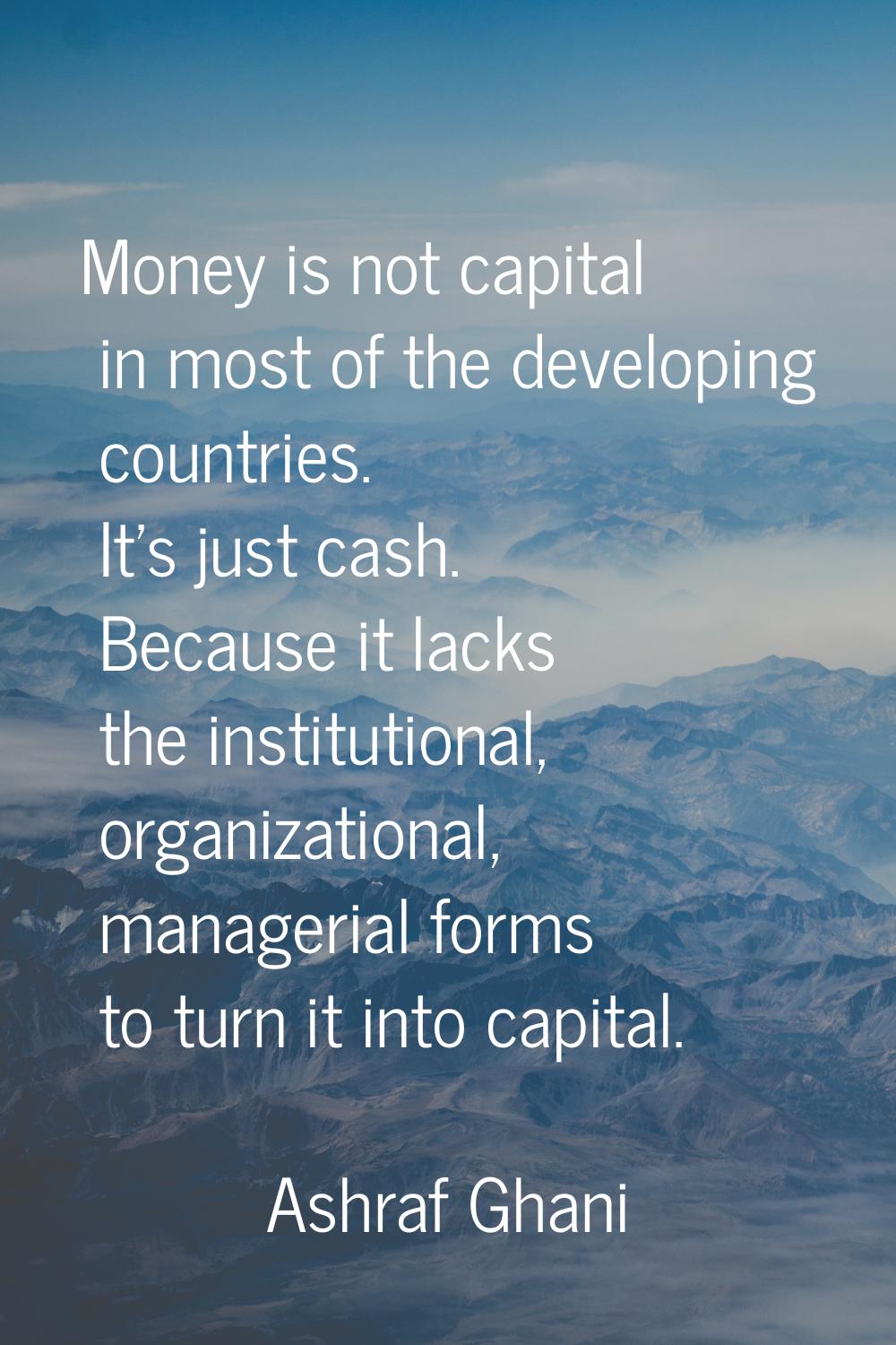 Money is not capital in most of the developing countries. It's just cash. Because it lacks the inst