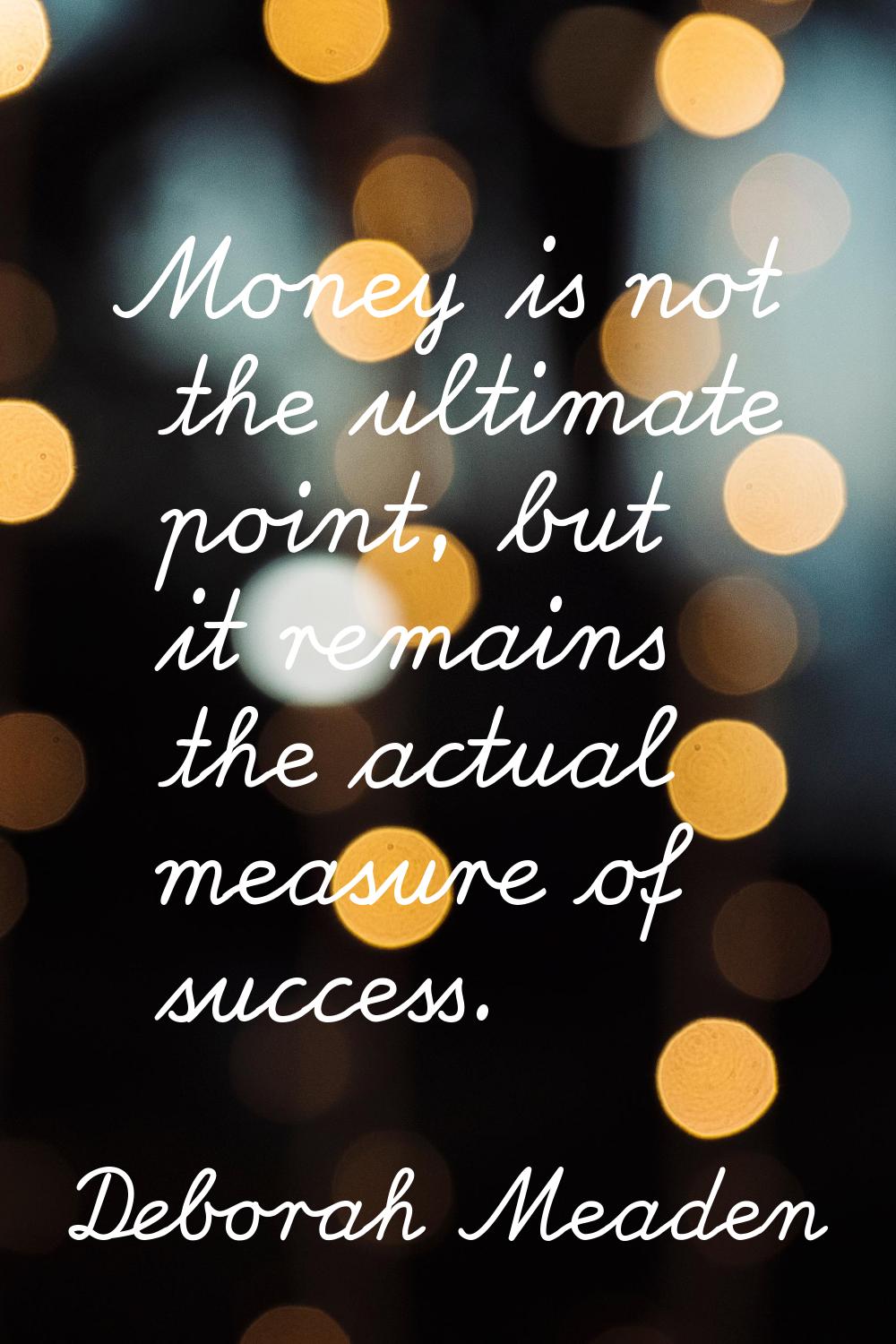 Money is not the ultimate point, but it remains the actual measure of success.