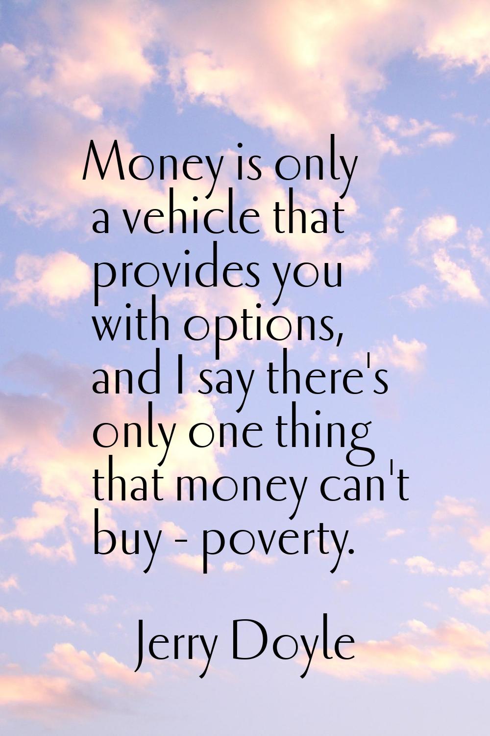 Money is only a vehicle that provides you with options, and I say there's only one thing that money