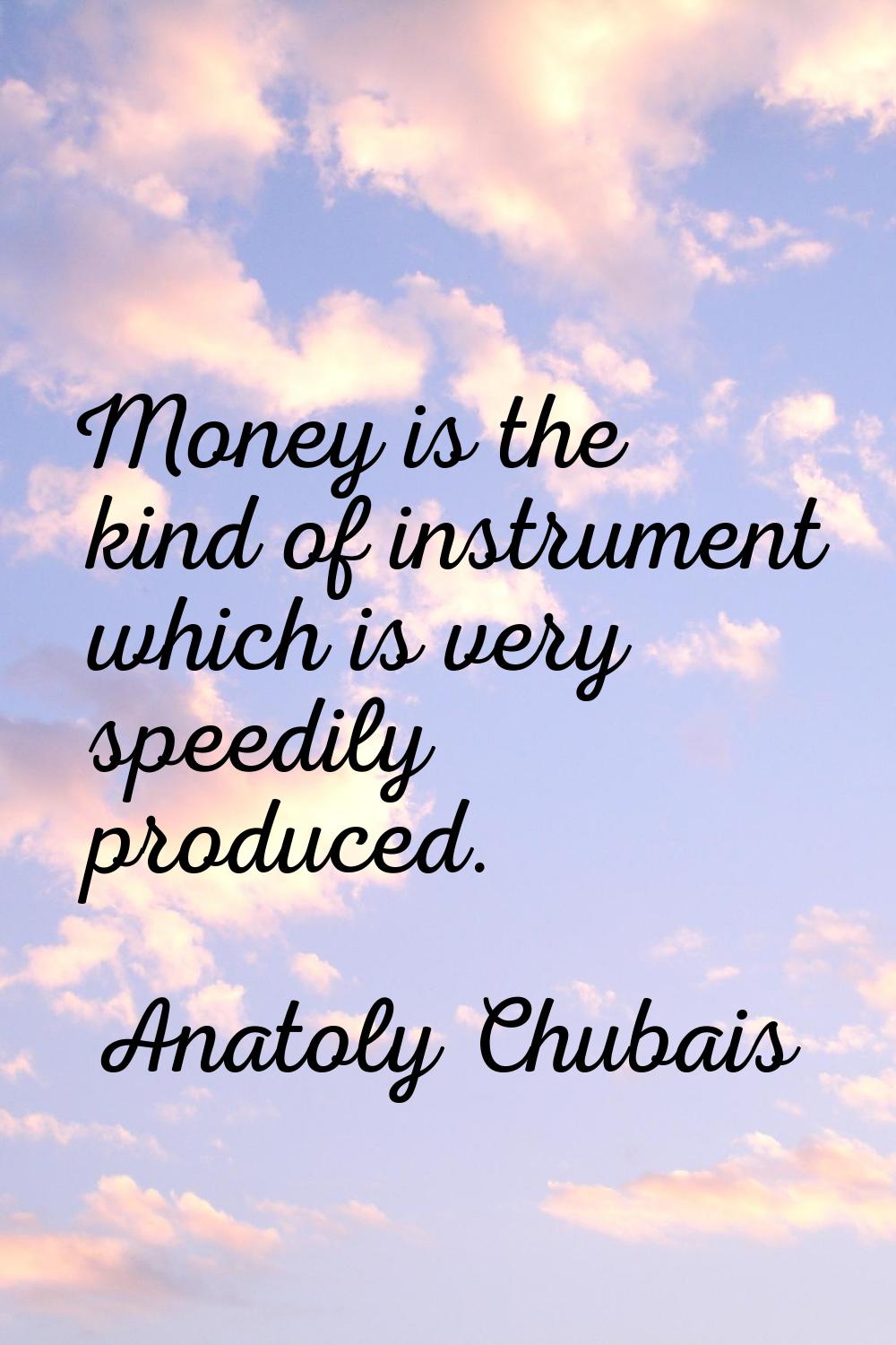 Money is the kind of instrument which is very speedily produced.