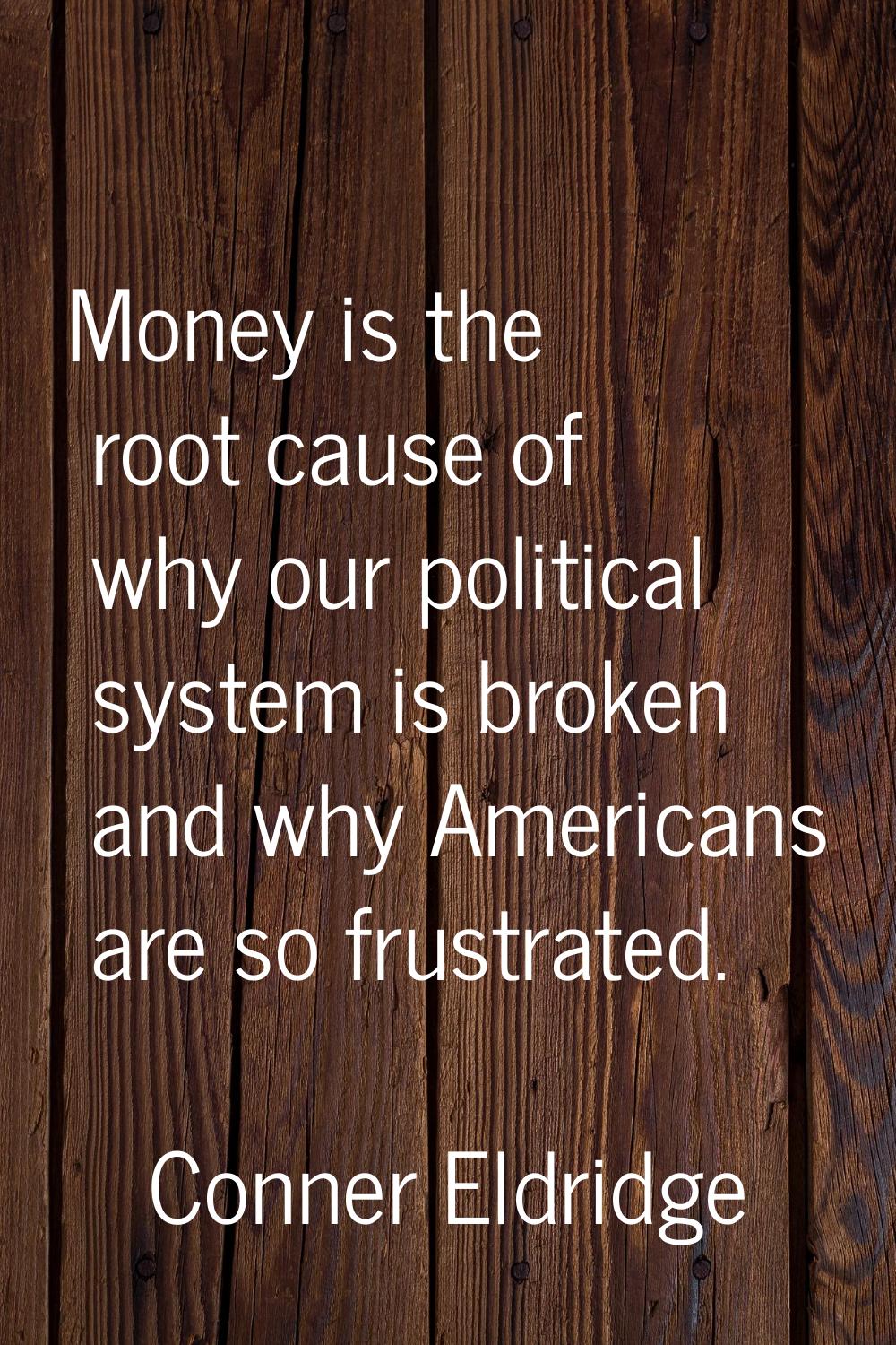 Money is the root cause of why our political system is broken and why Americans are so frustrated.