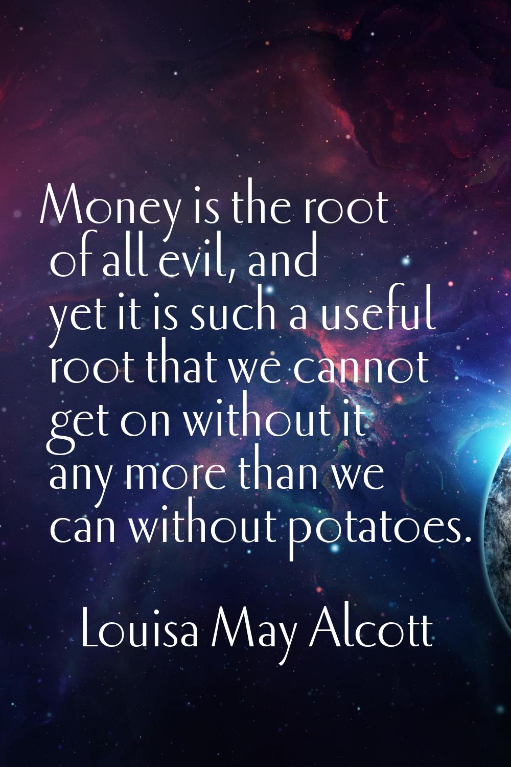 Money is the root of all evil, and yet it is such a useful root that we cannot get on without it an