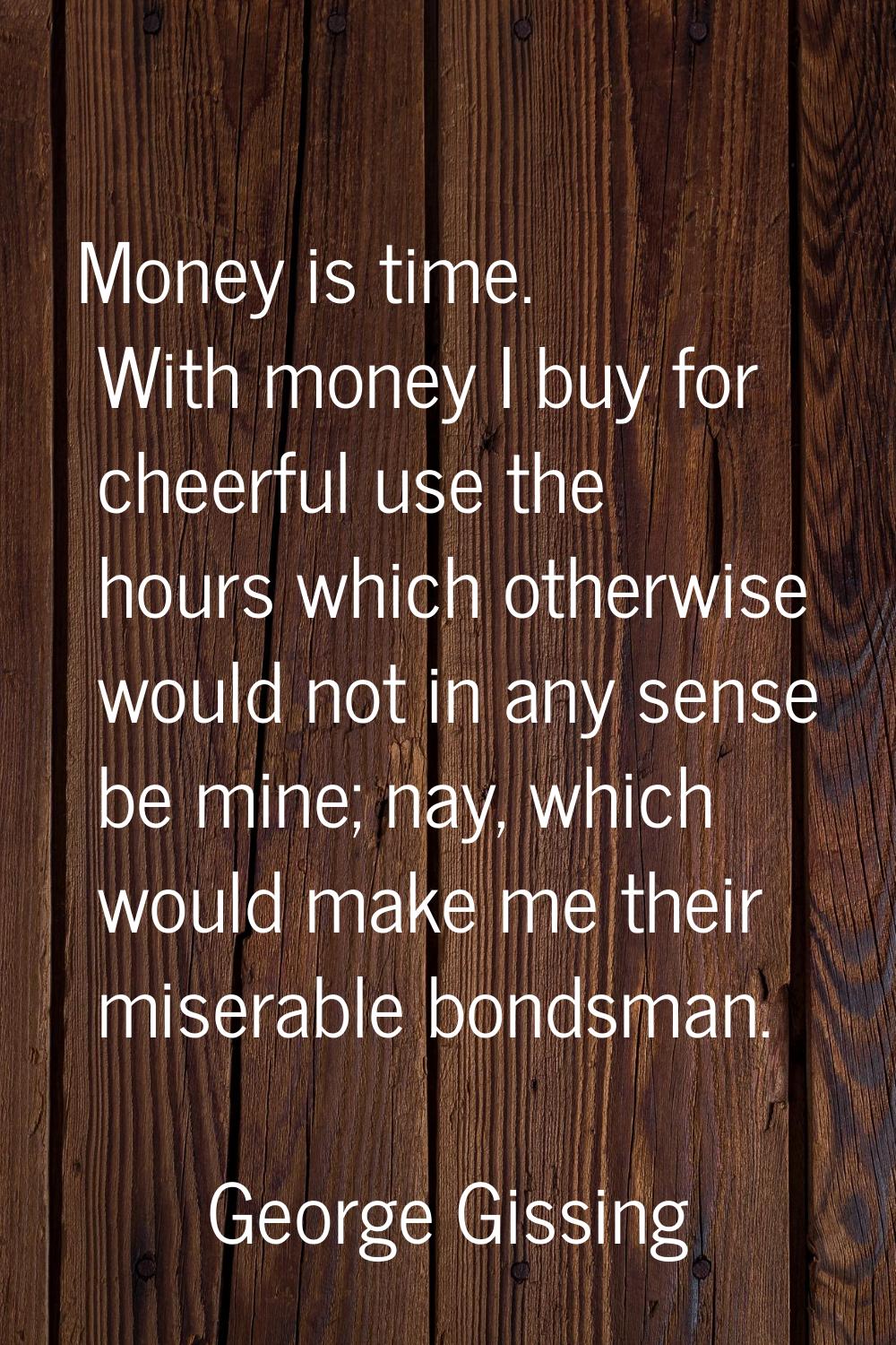 Money is time. With money I buy for cheerful use the hours which otherwise would not in any sense b