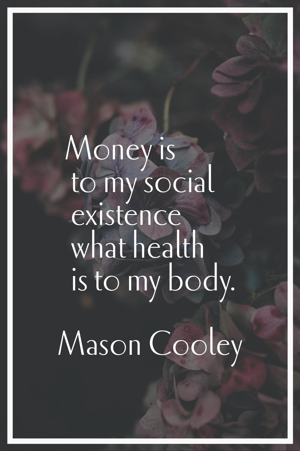 Money is to my social existence what health is to my body.