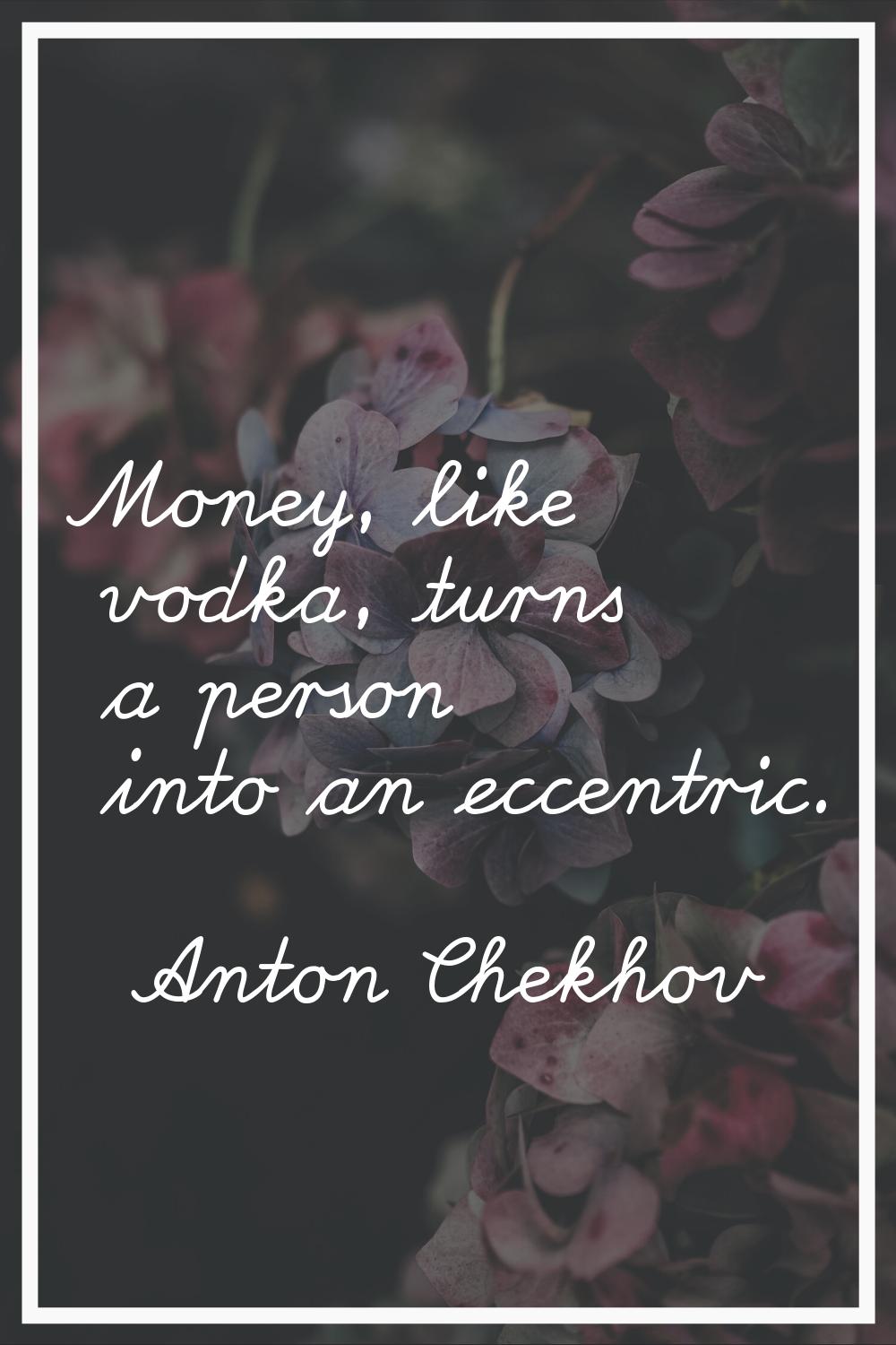 Money, like vodka, turns a person into an eccentric.