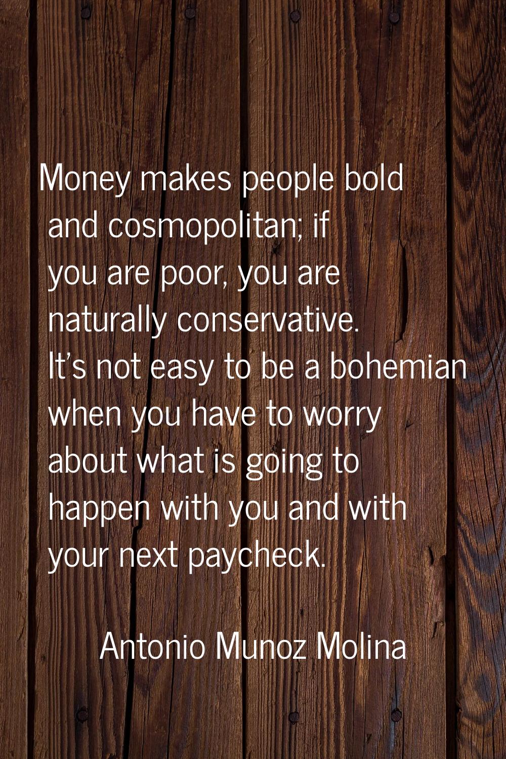 Money makes people bold and cosmopolitan; if you are poor, you are naturally conservative. It's not