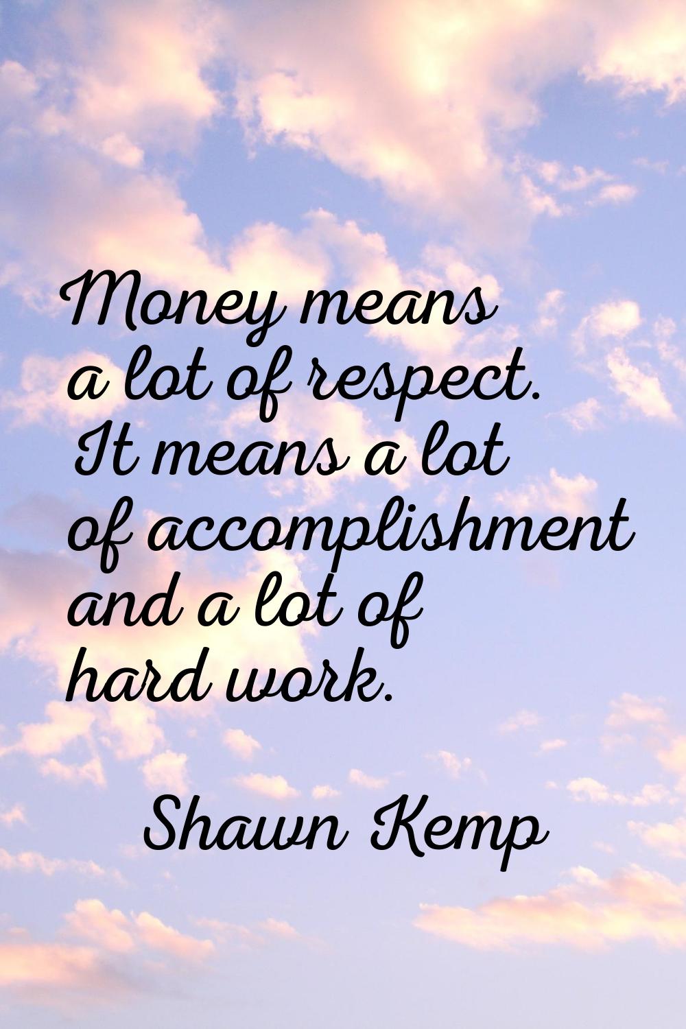 Money means a lot of respect. It means a lot of accomplishment and a lot of hard work.