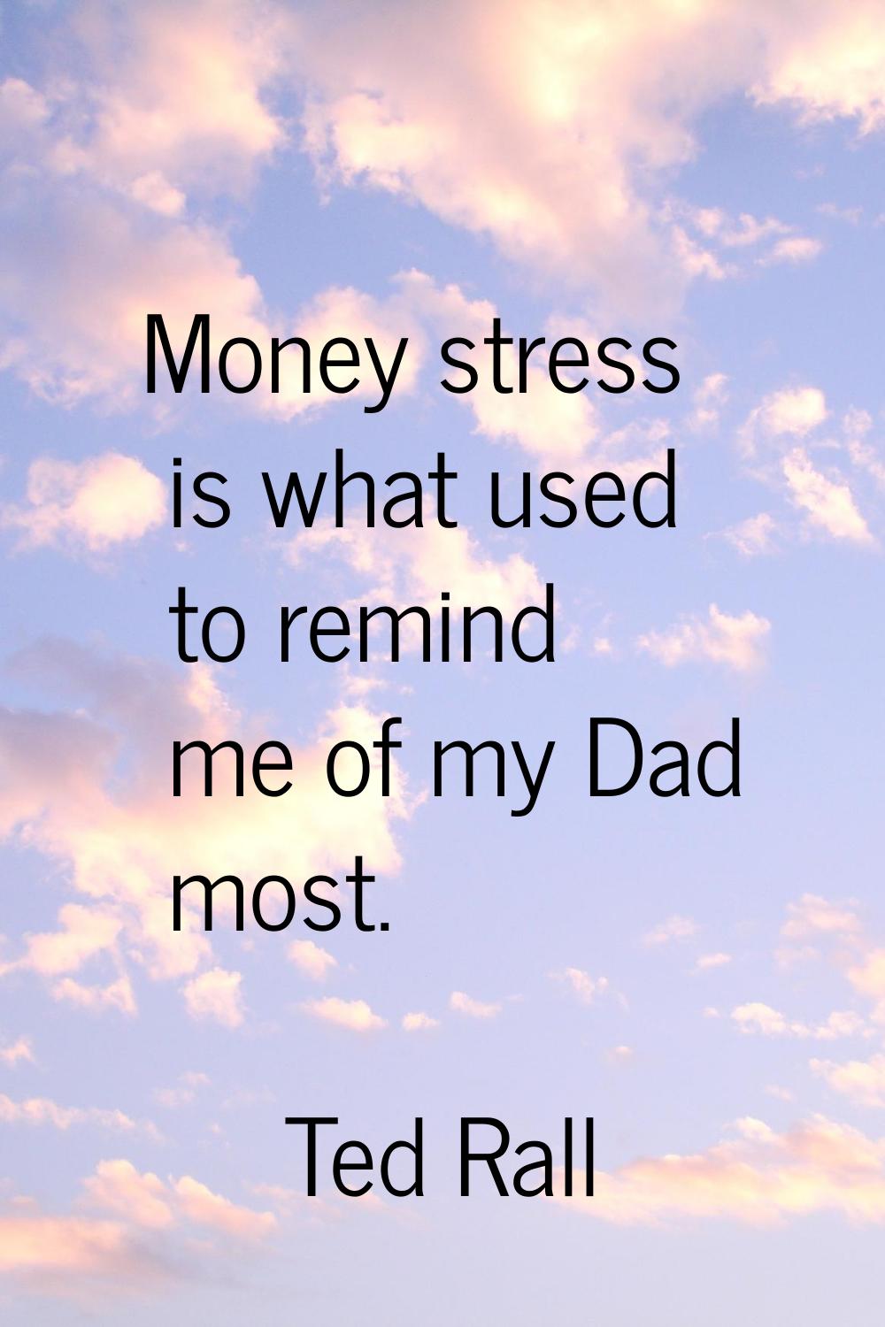 Money stress is what used to remind me of my Dad most.