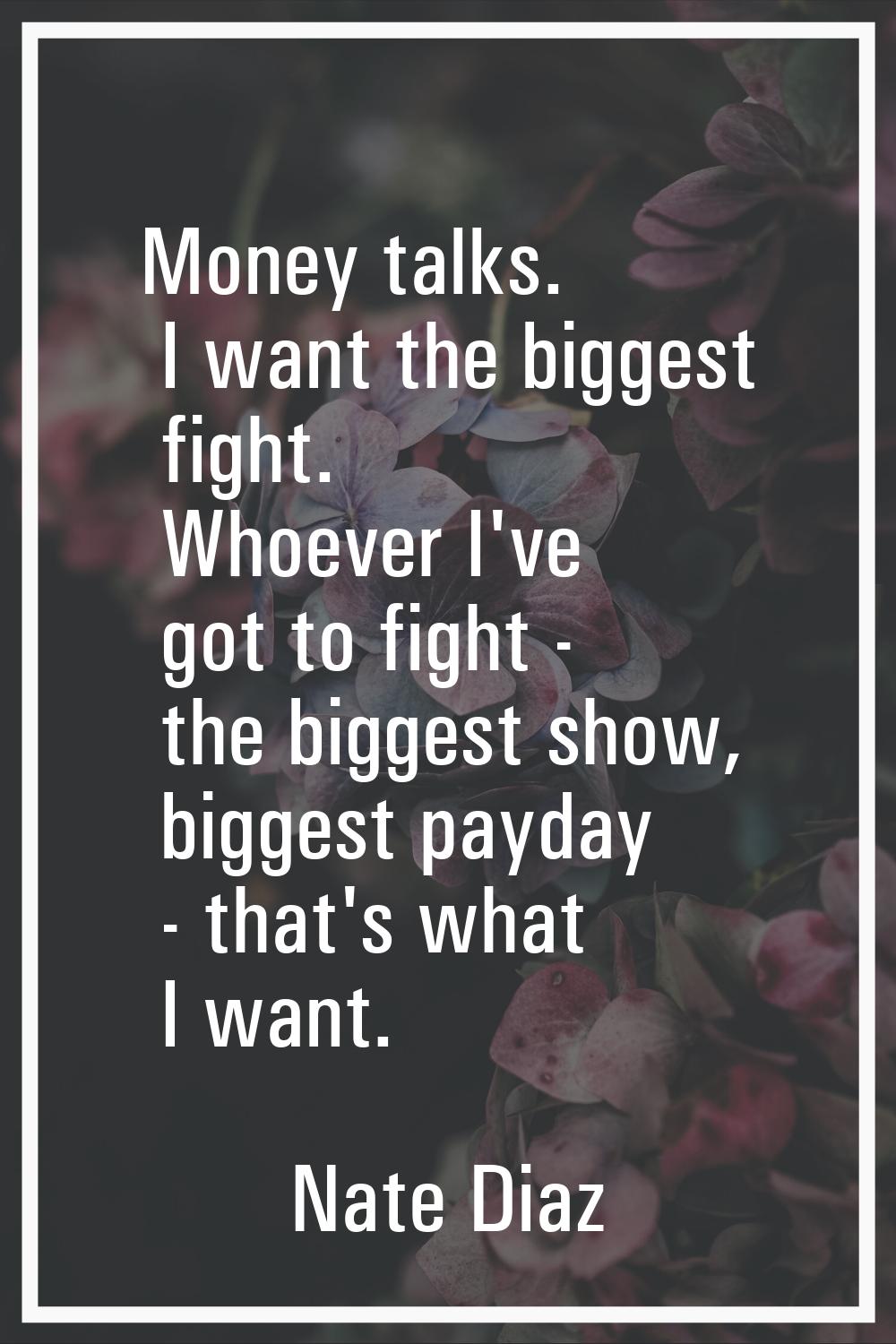 Money talks. I want the biggest fight. Whoever I've got to fight - the biggest show, biggest payday