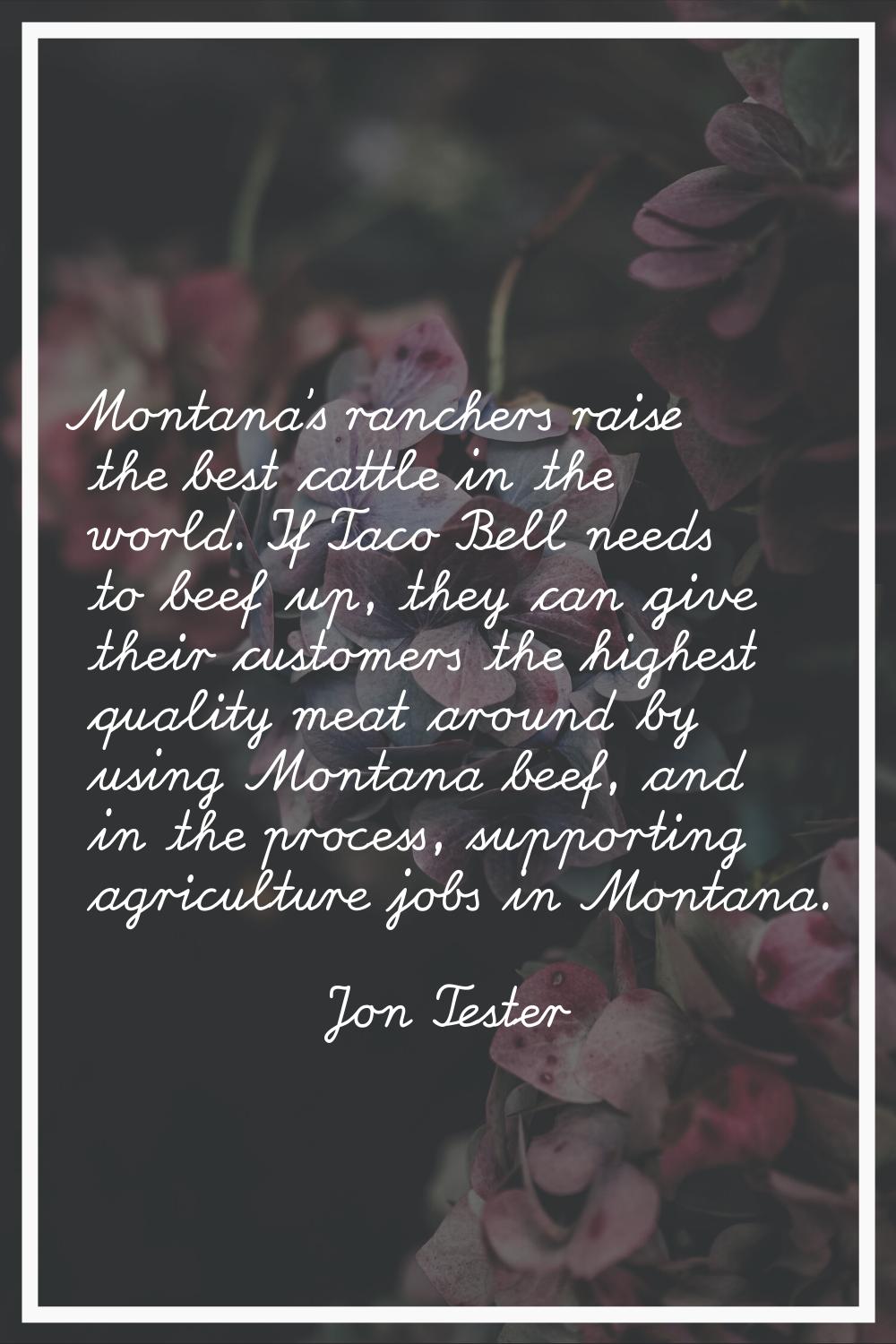 Montana's ranchers raise the best cattle in the world. If Taco Bell needs to beef up, they can give