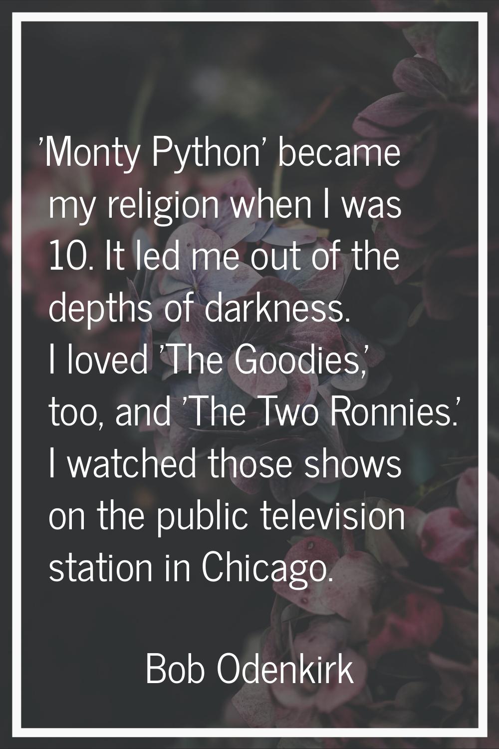 'Monty Python' became my religion when I was 10. It led me out of the depths of darkness. I loved '