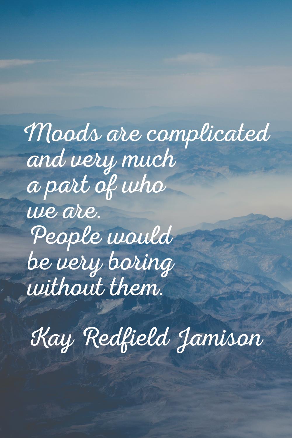 Moods are complicated and very much a part of who we are. People would be very boring without them.