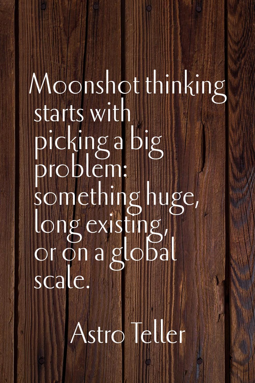 Moonshot thinking starts with picking a big problem: something huge, long existing, or on a global 