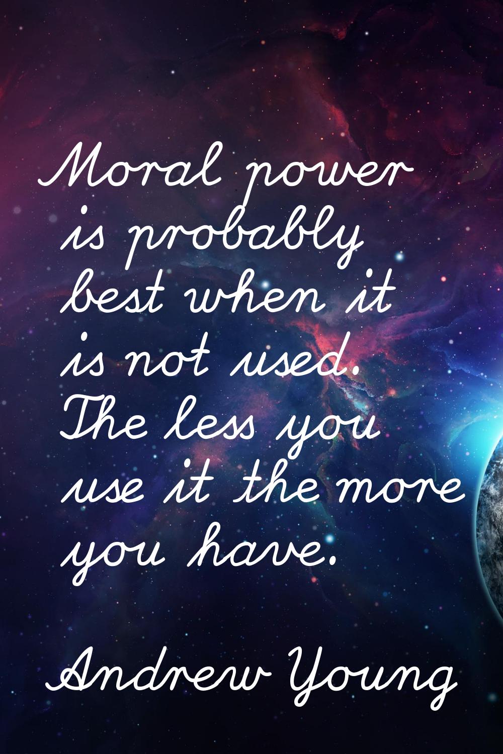 Moral power is probably best when it is not used. The less you use it the more you have.