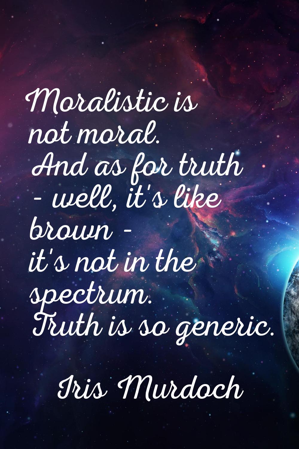 Moralistic is not moral. And as for truth - well, it's like brown - it's not in the spectrum. Truth