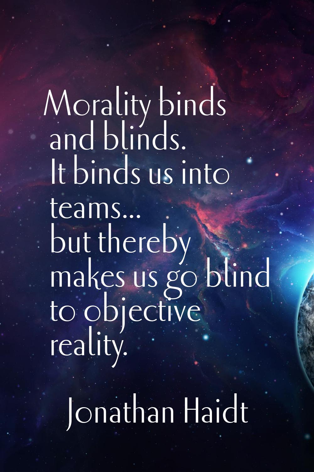 Morality binds and blinds. It binds us into teams... but thereby makes us go blind to objective rea