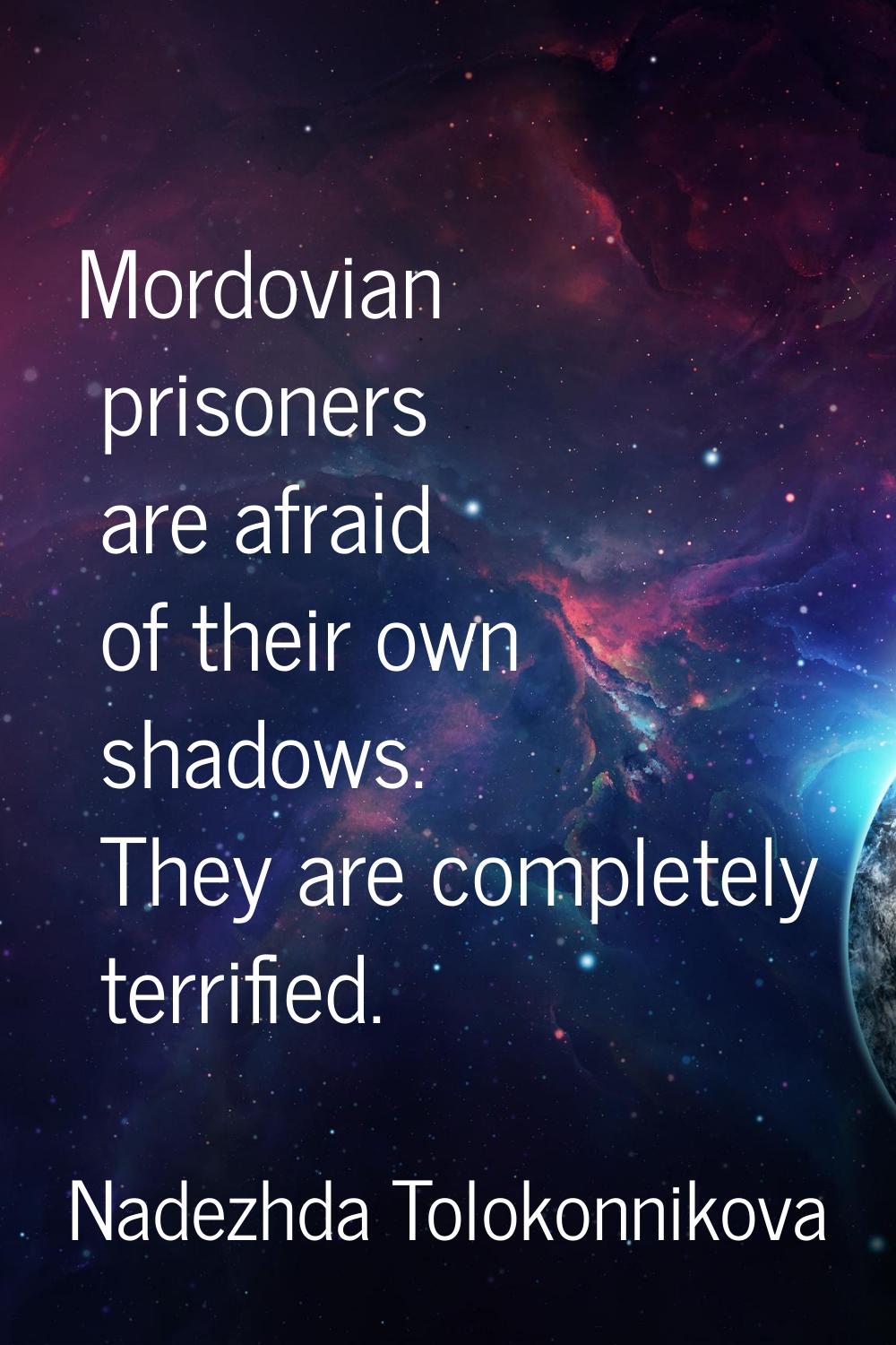 Mordovian prisoners are afraid of their own shadows. They are completely terrified.