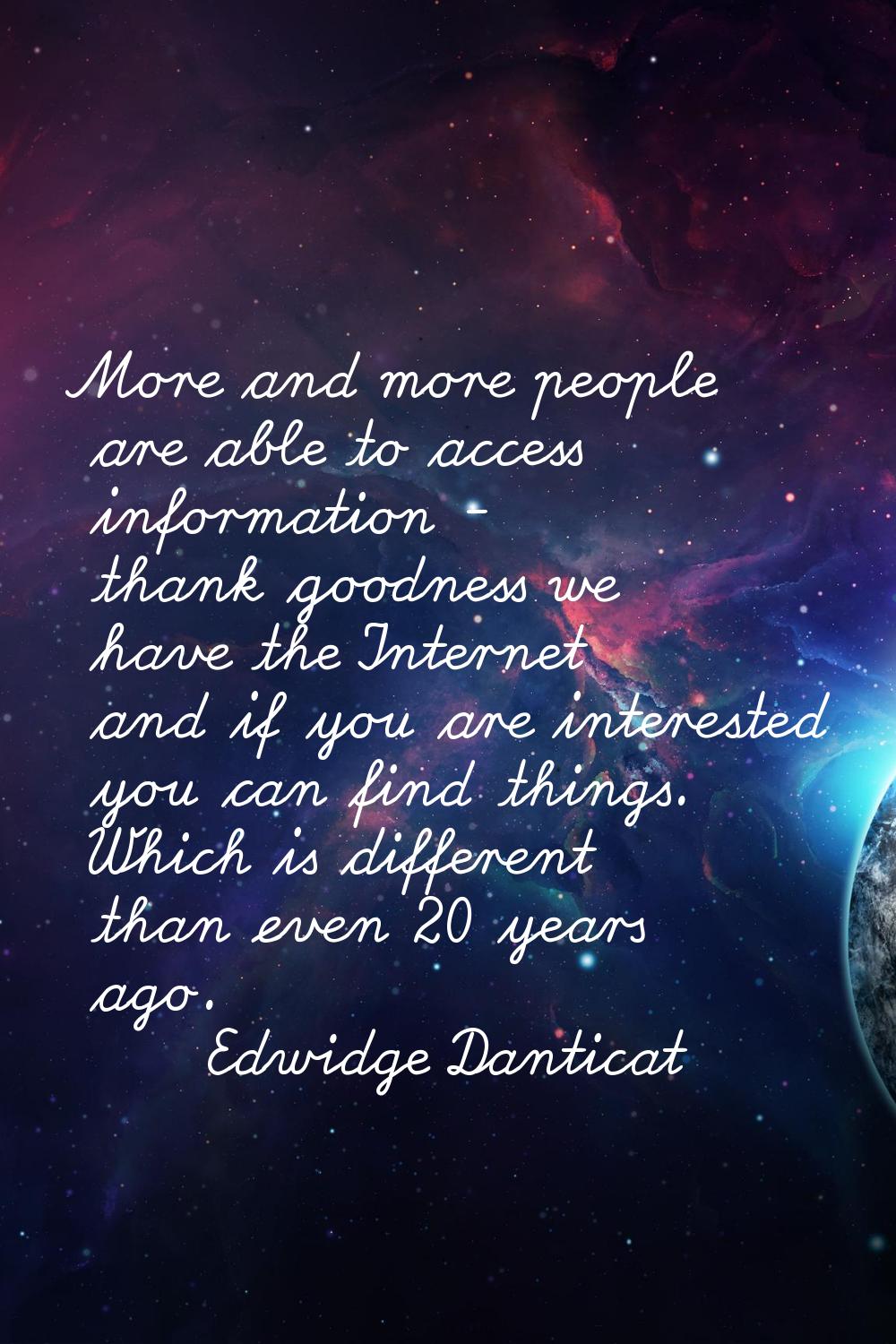 More and more people are able to access information - thank goodness we have the Internet and if yo