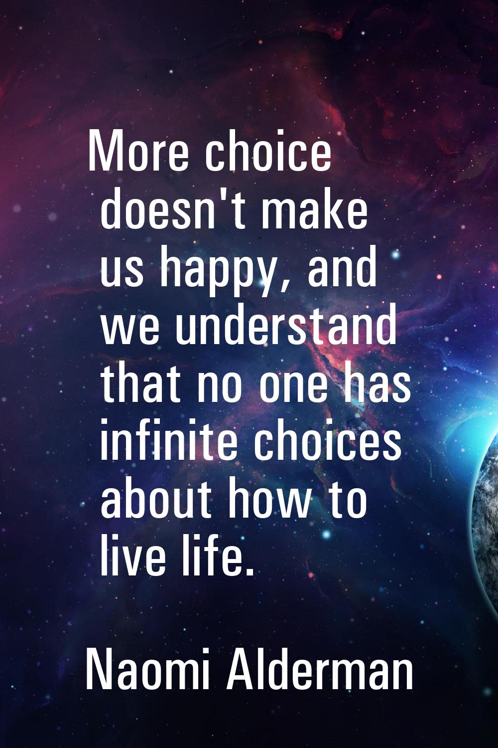 More choice doesn't make us happy, and we understand that no one has infinite choices about how to 