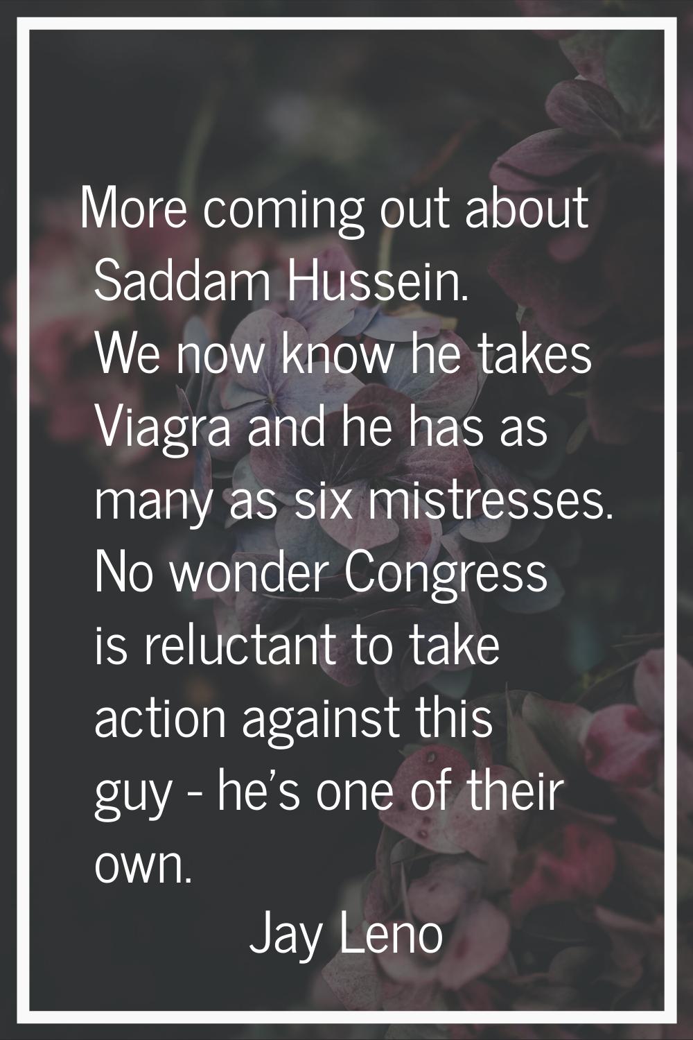 More coming out about Saddam Hussein. We now know he takes Viagra and he has as many as six mistres